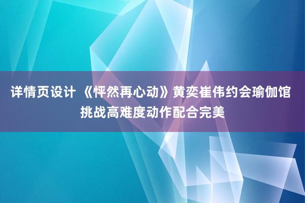 详情页设计 《怦然再心动》黄奕崔伟约会瑜伽馆 挑战高难度动作配合完美