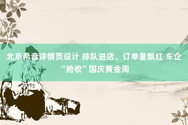 北京希音详情页设计 排队进店、订单量飘红 车企“抢收”国庆黄金周