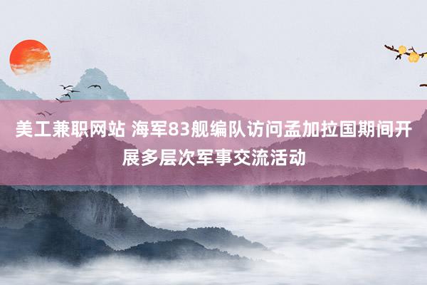 美工兼职网站 海军83舰编队访问孟加拉国期间开展多层次军事交流活动