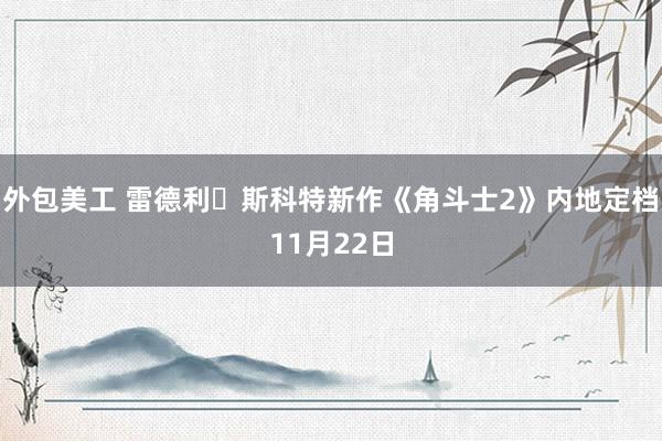 外包美工 雷德利・斯科特新作《角斗士2》内地定档11月22日