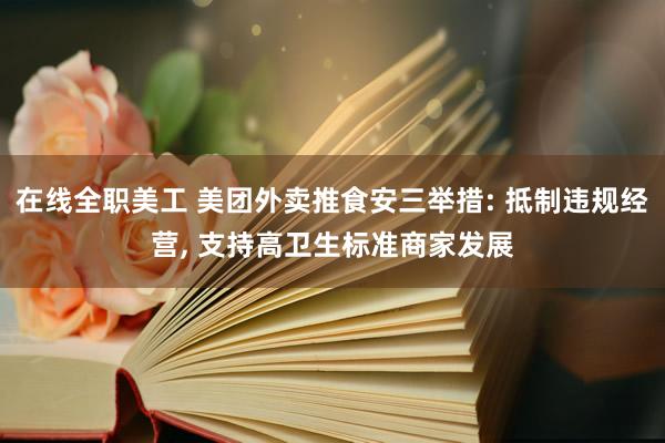 在线全职美工 美团外卖推食安三举措: 抵制违规经营, 支持高卫生标准商家发展