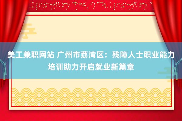 美工兼职网站 广州市荔湾区：残障人士职业能力培训助力开启就业新篇章