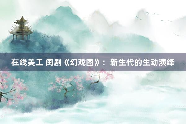 在线美工 闽剧《幻戏图》：新生代的生动演绎